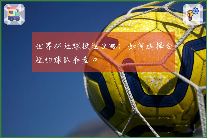 世界杯让球投注攻略：如何选择合适的球队和盘口