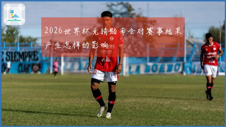 2026世界杯竞猜赔率会对赛事结果产生怎样的影响