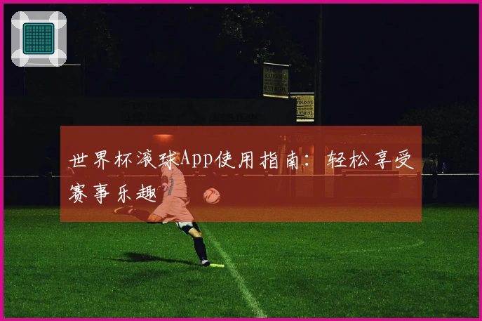 世界杯滚球App使用指南：轻松享受赛事乐趣