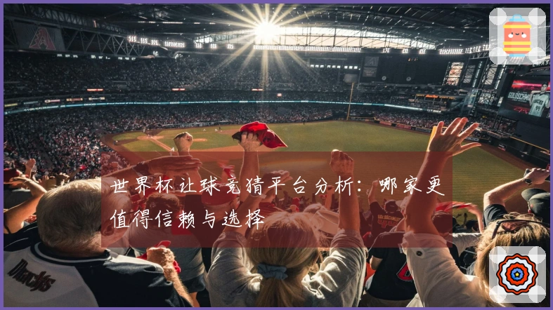 世界杯让球竞猜平台分析：哪家更值得信赖与选择